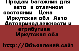 Продам багажник для авто, в отличном состоянии › Цена ­ 15 000 - Иркутская обл. Авто » Автопринадлежности и атрибутика   . Иркутская обл.